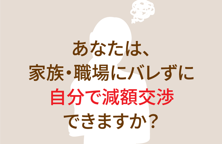 あなたは、家族・職場にバレずに自分で減額交渉できますか?