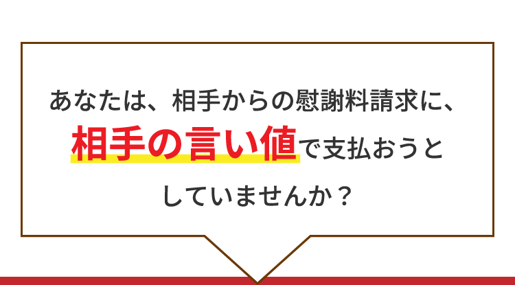 あなたは、相手からの慰謝料請求に、相手の言い値で支払おうとしていませんか?